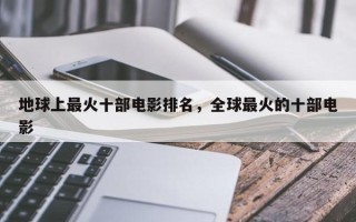 地球上最火十部电影排名，全球最火的十部电影