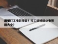 前十
进城打工电影排名？打工进城创业电视剧大全？
