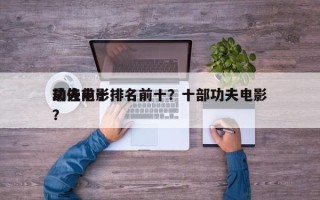 功夫前十
最佳电影排名前十？十部功夫电影？