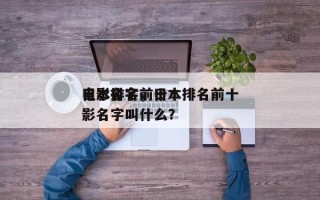 日本排名前十
电影名字，日本排名前十
电影名字叫什么？