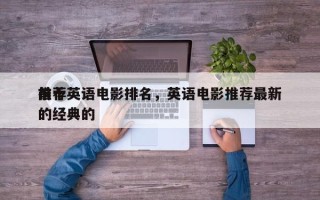 前十
推荐英语电影排名，英语电影推荐最新的经典的