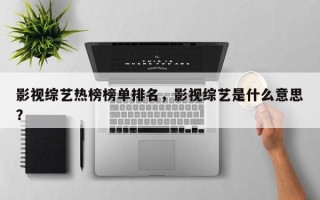 影视综艺热榜榜单排名，影视综艺是什么意思？