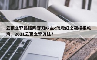 云顶之弈最强阵容刀妹主c流霓虹之夜把把吃鸡，2021云顶之弈刀妹？