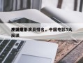 中国前十
反派电影演员排名，中国电影5大反派