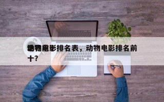 世界前十
动物电影排名表，动物电影排名前十？