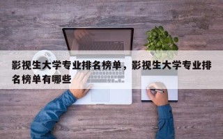 影视生大学专业排名榜单，影视生大学专业排名榜单有哪些