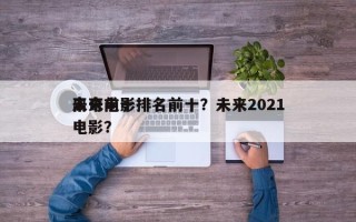 未来前十
离奇电影排名前十？未来2021电影？