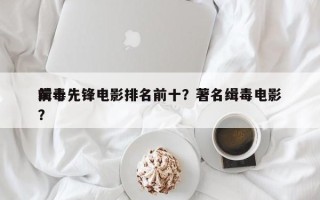 前十
缉毒先锋电影排名前十？著名缉毒电影？