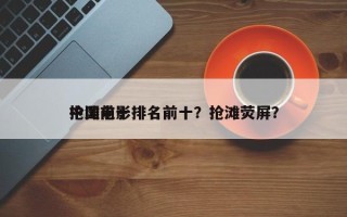 中国前十
抢滩电影排名前十？抢滩荧屏？