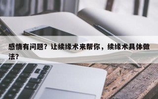 感情有问题？让续缘术来帮你，续缘术具体做法？