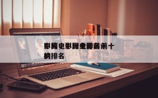 中国电影行业排名前十
影片，中国电影前十的排名
榜