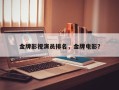 金牌影视演员排名，金牌电影？
