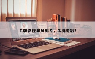 金牌影视演员排名，金牌电影？