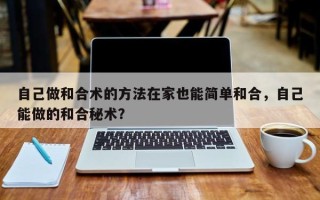 自己做和合术的方法在家也能简单和合，自己能做的和合秘术？
