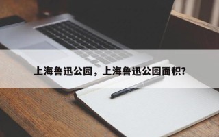 上海鲁迅公园，上海鲁迅公园面积？