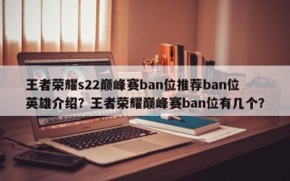 王者荣耀s22巅峰赛ban位推荐ban位英雄介绍？王者荣耀巅峰赛ban位有几个？