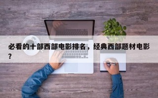 必看的十部西部电影排名，经典西部题材电影？