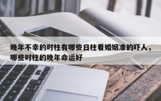 晚年不幸的时柱有哪些日柱看婚姻准的吓人，哪些时柱的晚年命运好