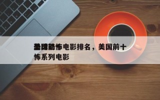 全球前十
美国恐怖电影排名，美国前十
恐怖系列电影