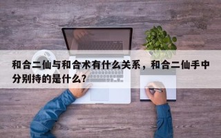 和合二仙与和合术有什么关系，和合二仙手中分别持的是什么？