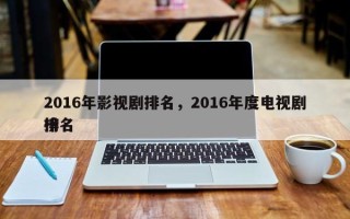 2016年影视剧排名，2016年度电视剧排名
榜