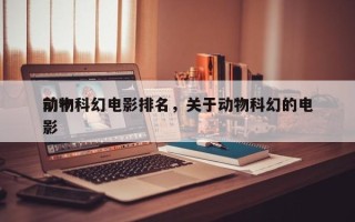 前十
动物科幻电影排名，关于动物科幻的电影