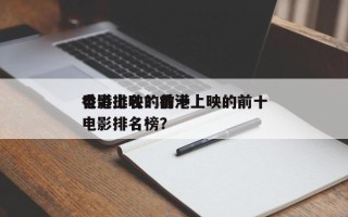 香港上映的前十
电影排名？香港上映的前十
电影排名榜？