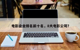 电影企业排名前十名，8大电影公司？