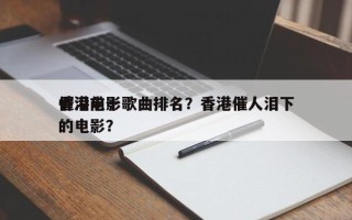 香港前十
催泪电影歌曲排名？香港催人泪下的电影？