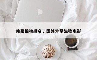 电影前十
外星生物排名，国外外星生物电影