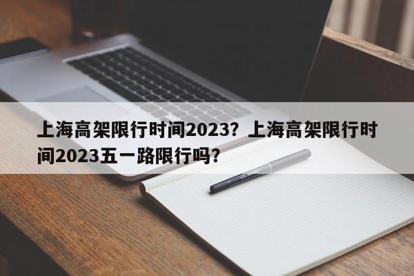 上海高架限行时间2023？上海高架限行时间2023五一路限行吗？-第1张图片