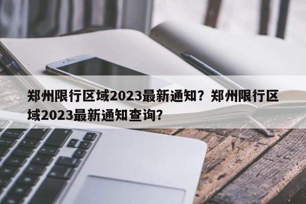 郑州限行区域2023最新通知？郑州限行区域2023最新通知查询？-第1张图片