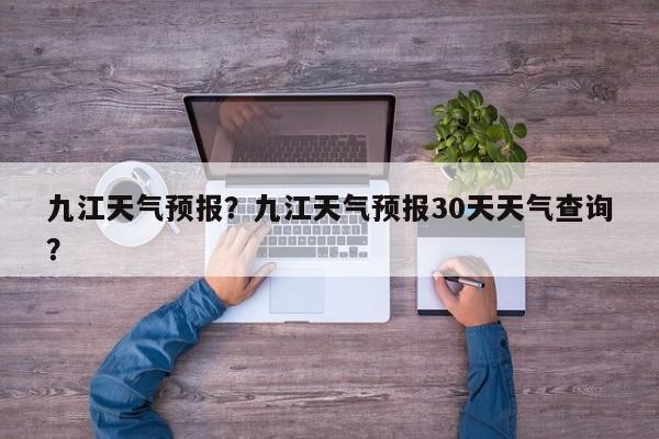 九江天气预报？九江天气预报30天天气查询？-第1张图片