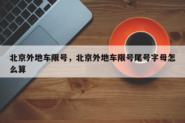 北京外地车限号，北京外地车限号尾号字母怎么算-第1张图片