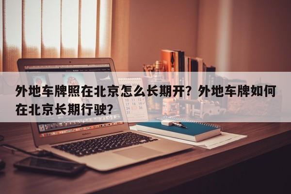 外地车牌照在北京怎么长期开？外地车牌如何在北京长期行驶？-第1张图片