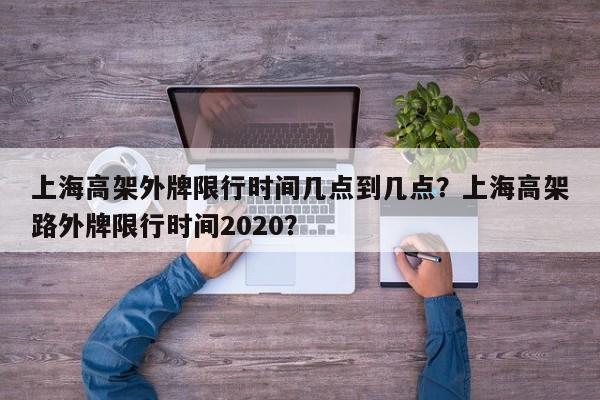 上海高架外牌限行时间几点到几点？上海高架路外牌限行时间2020？-第1张图片