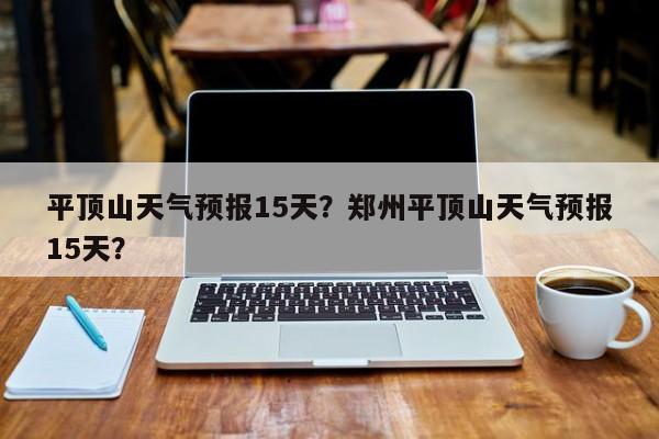 平顶山天气预报15天？郑州平顶山天气预报15天？-第1张图片