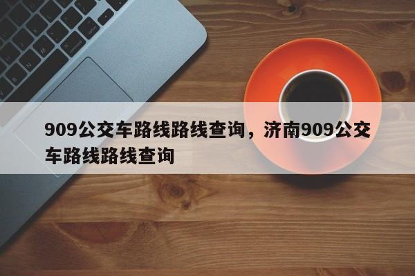 909公交车路线路线查询，济南909公交车路线路线查询-第1张图片