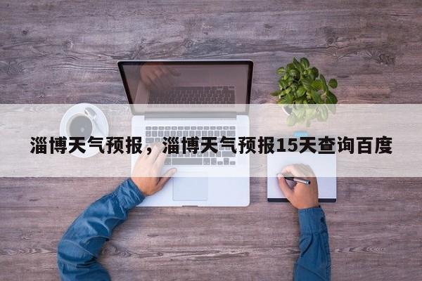 淄博天气预报，淄博天气预报15天查询百度-第1张图片