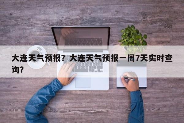 大连天气预报？大连天气预报一周7天实时查询？-第1张图片