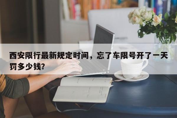 西安限行最新规定时间，忘了车限号开了一天罚多少钱？-第1张图片