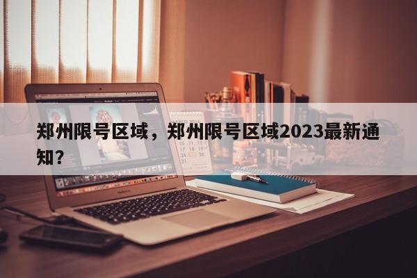 郑州限号区域，郑州限号区域2023最新通知？-第1张图片