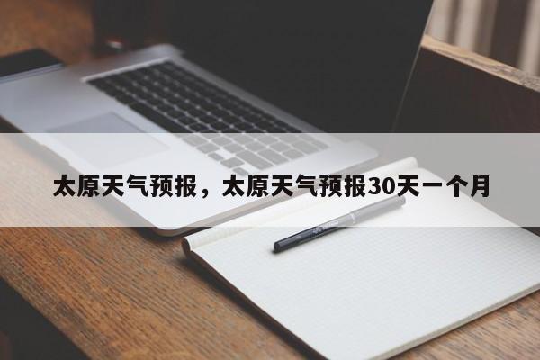 太原天气预报，太原天气预报30天一个月-第1张图片