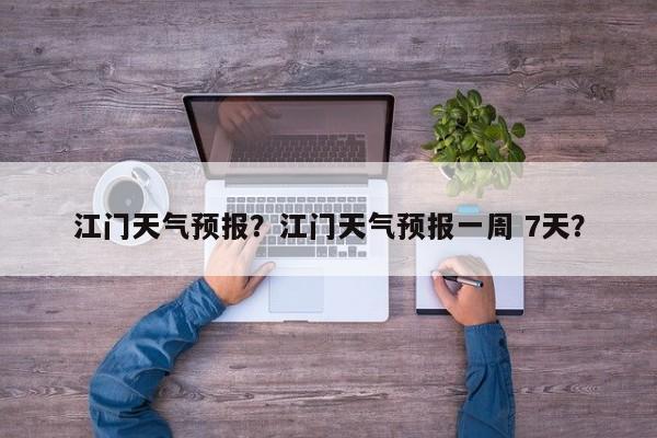 江门天气预报？江门天气预报一周 7天？-第1张图片