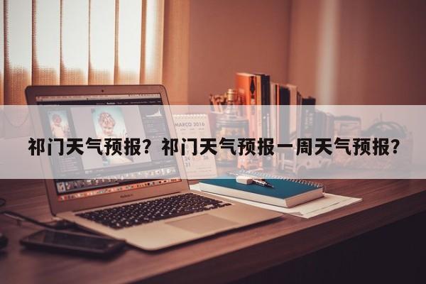 祁门天气预报？祁门天气预报一周天气预报？-第1张图片