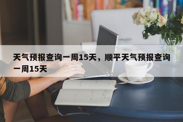 天气预报查询一周15天，顺平天气预报查询一周15天-第1张图片