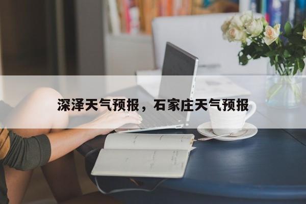 深泽天气预报，石家庄天气预报-第1张图片