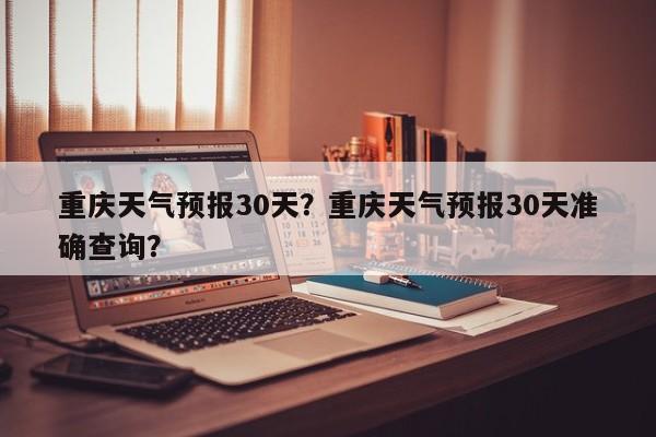 重庆天气预报30天？重庆天气预报30天准确查询？-第1张图片