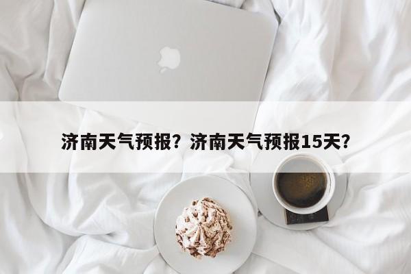 济南天气预报？济南天气预报15天？-第1张图片