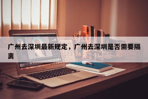 广州去深圳最新规定，广州去深圳是否需要隔离-第1张图片